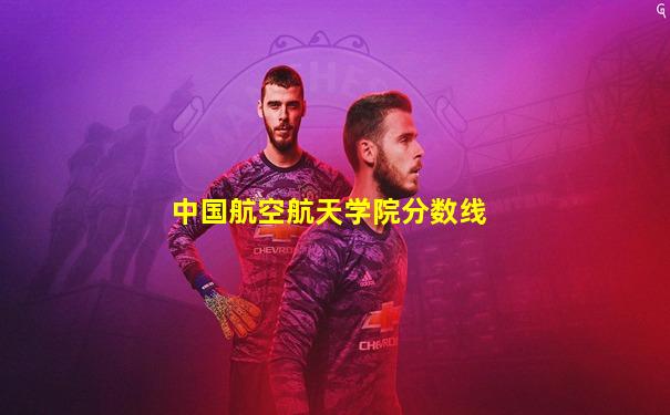 中国航空航天学院分数线