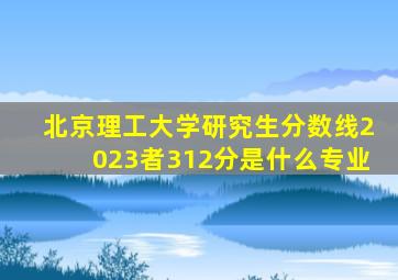 北京理工大学研究生分数线2023者312分是什么专业