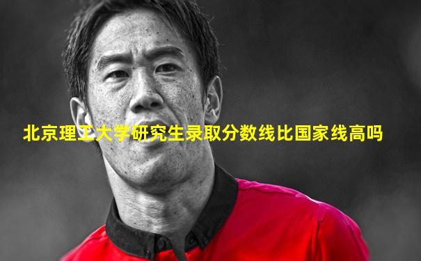 北京理工大学研究生录取分数线比国家线高吗