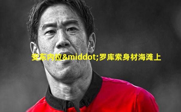安东内拉·罗库索身材海滩上