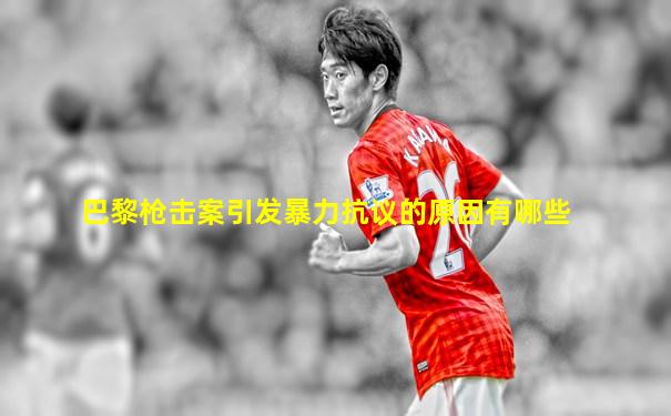巴黎枪击案引发暴力抗议的原因有哪些