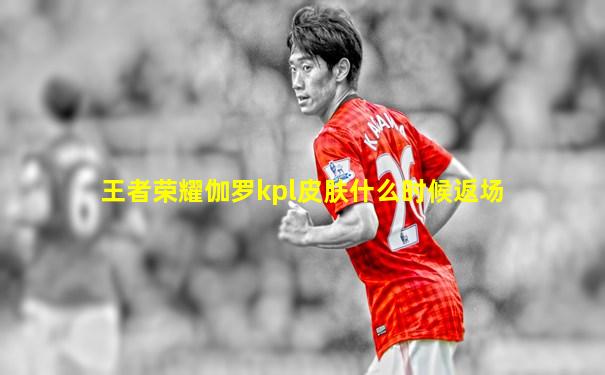 王者荣耀伽罗kpl皮肤什么时候返场