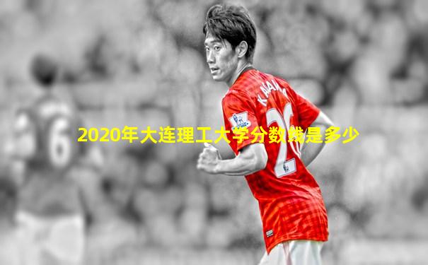2020年大连理工大学分数线是多少