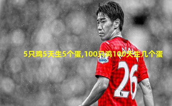 5只鸡5天生5个蛋,100只鸡100天生几个蛋
