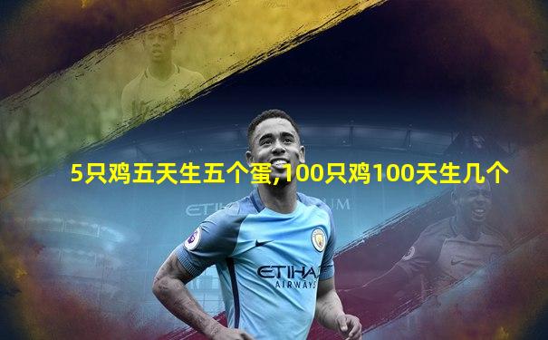 5只鸡五天生五个蛋,100只鸡100天生几个
