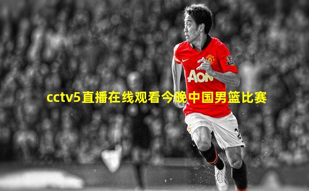 cctv5直播在线观看今晚中国男篮比赛