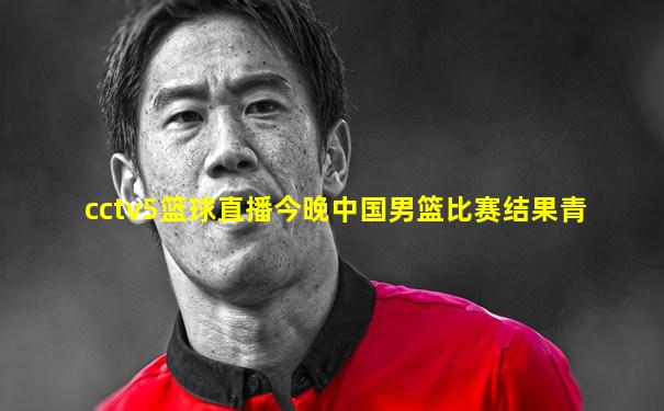 cctv5篮球直播今晚中国男篮比赛结果青