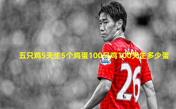 五只鸡5天生5个鸡蛋100只鸡100天生多少蛋