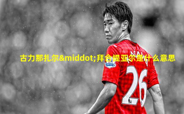 古力那扎尔·拜合提亚尔是什么意思